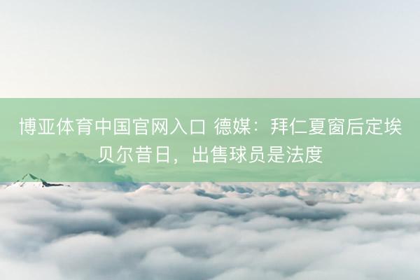 博亚体育中国官网入口 德媒：拜仁夏窗后定埃贝尔昔日，出售球员是法度