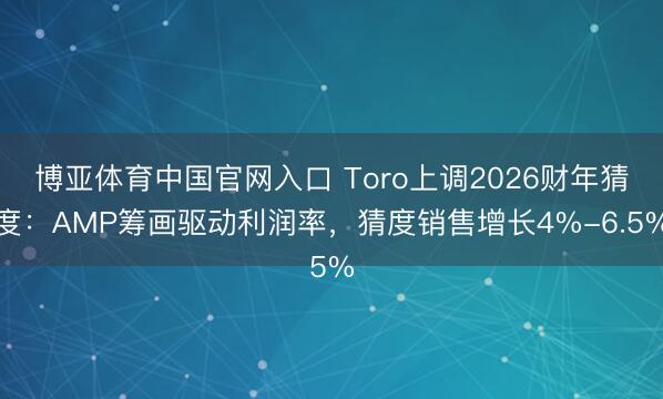 博亚体育中国官网入口 Toro上调2026财年猜度：AMP筹画驱动利润率，猜度销售增长4%-6.5%
