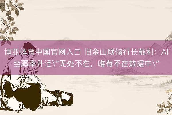 博亚体育中国官网入口 旧金山联储行长戴利:AI坐蓐率升迁