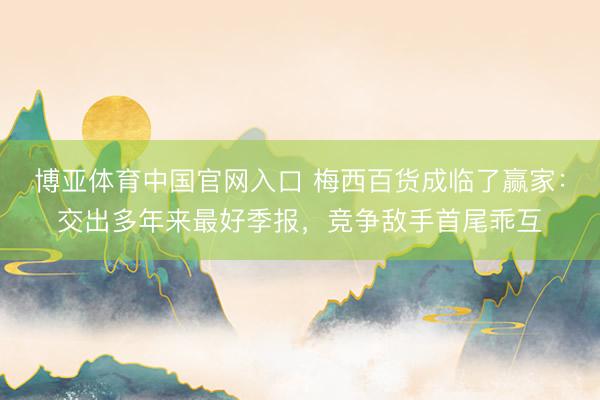 博亚体育中国官网入口 梅西百货成临了赢家：交出多年来最好季报，竞争敌手首尾乖互