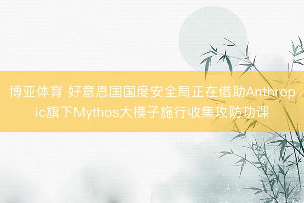 博亚体育 好意思国国度安全局正在借助Anthropic旗下Mythos大模子施行收集攻防功课