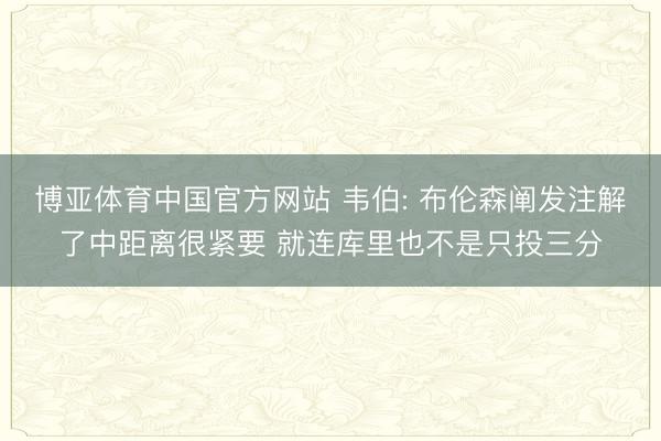 博亚体育中国官方网站 韦伯: 布伦森阐发注解了中距离很紧要 就连库里也不是只投三分
