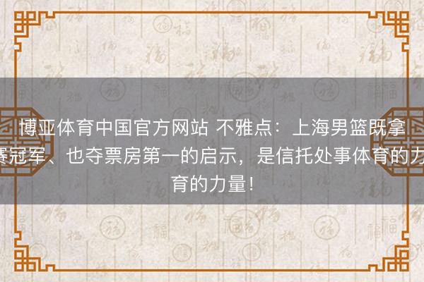 博亚体育中国官方网站 不雅点:上海男篮既拿联赛冠军、也夺票房第一的启示,是信托处事体育的力量!