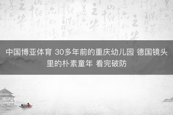 中国博亚体育 30多年前的重庆幼儿园 德国镜头里的朴素童年 看完破防