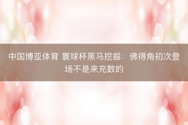中国博亚体育 寰球杯黑马挖掘：佛得角初次登场不是来充数的