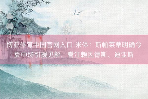 博亚体育中国官网入口 米体：斯帕莱蒂明确今夏中场引援见解，眷注赖因德斯、迪亚斯