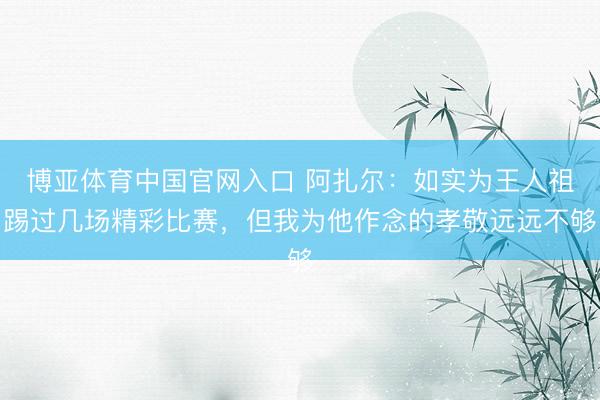 博亚体育中国官网入口 阿扎尔：如实为王人祖踢过几场精彩比赛，但我为他作念的孝敬远远不够