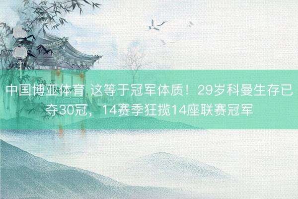 中国博亚体育 这等于冠军体质！29岁科曼生存已夺30冠，14赛季狂揽14座联赛冠军