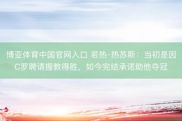 博亚体育中国官网入口 若热·热苏斯：当初是因C罗聘请握教得胜，如今完结承诺助他夺冠