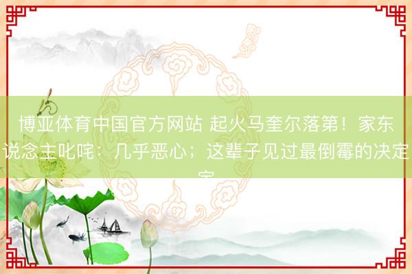 博亚体育中国官方网站 起火马奎尔落第！家东说念主叱咤：几乎恶心；这辈子见过最倒霉的决定