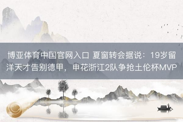 博亚体育中国官网入口 夏窗转会据说：19岁留洋天才告别德甲，申花浙江2队争抢土伦杯MVP