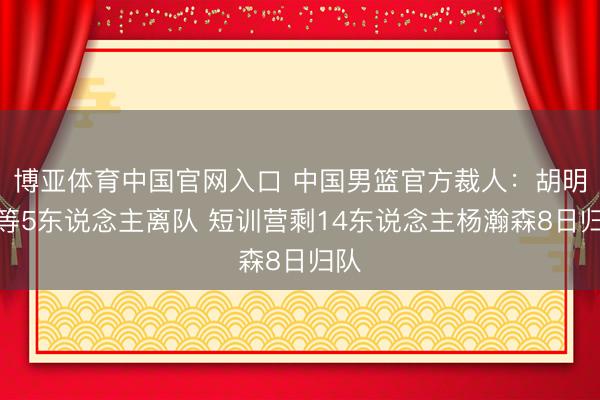 博亚体育中国官网入口 中国男篮官方裁人：胡明轩等5东说念主离队 短训营剩14东说念主杨瀚森8日归队