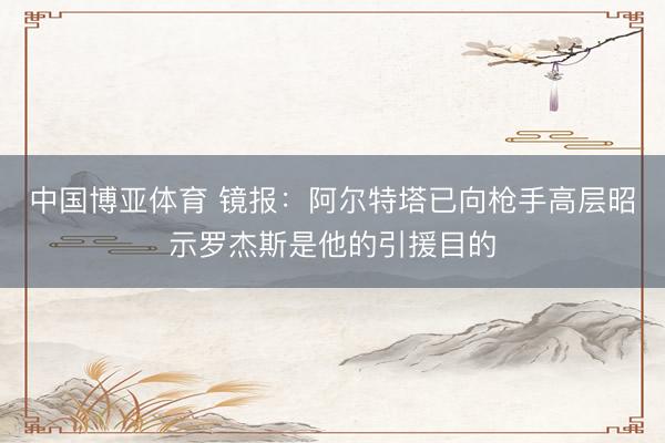 中国博亚体育 镜报：阿尔特塔已向枪手高层昭示罗杰斯是他的引援目的