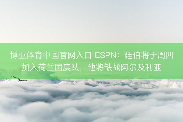 博亚体育中国官网入口 ESPN：廷伯将于周四加入荷兰国度队，他将缺战阿尔及利亚