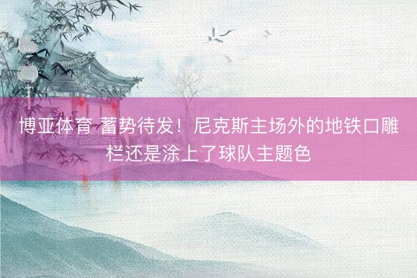 博亚体育 蓄势待发!尼克斯主场外的地铁口雕栏还是涂上了球队主题色