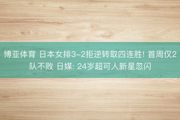 博亚体育 日本女排3-2拒逆转取四连胜! 首周仅2队不败 日媒: 24岁超可人新星忽闪