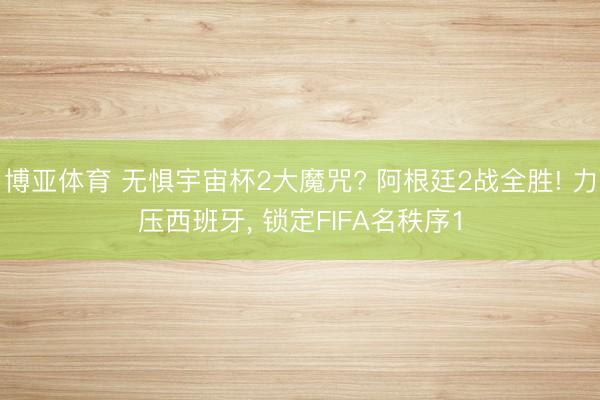 博亚体育 无惧宇宙杯2大魔咒? 阿根廷2战全胜! 力压西班牙， 锁定FIFA名秩序1