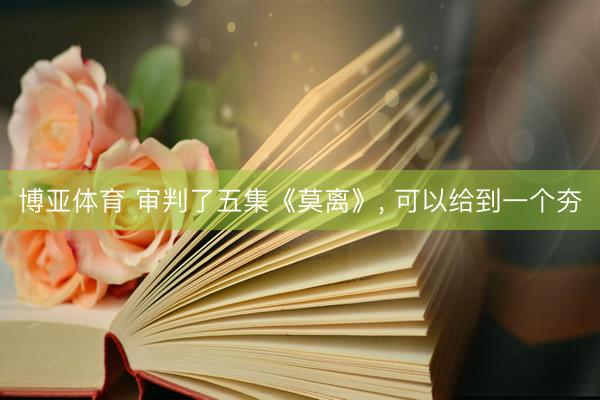 博亚体育 审判了五集《莫离》， 可以给到一个夯