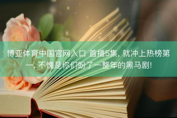 博亚体育中国官网入口 首播5集， 就冲上热榜第一， 不愧是你们盼了一整年的黑马剧!