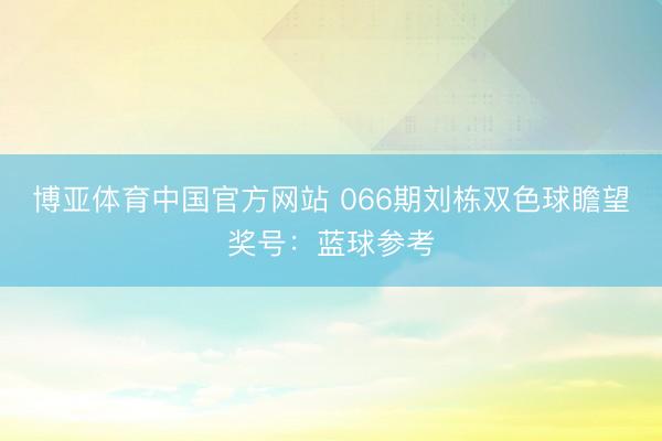 博亚体育中国官方网站 066期刘栋双色球瞻望奖号：蓝球参考