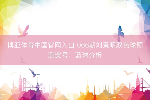 博亚体育中国官网入口 066期刘景明双色球预测奖号：蓝球分析
