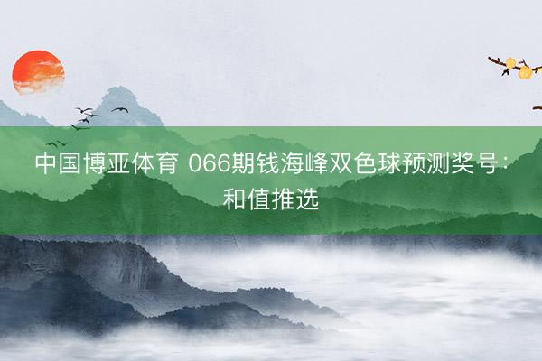 中国博亚体育 066期钱海峰双色球预测奖号：和值推选