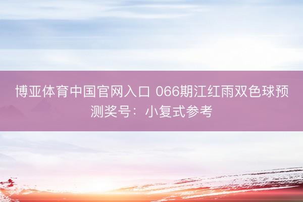 博亚体育中国官网入口 066期江红雨双色球预测奖号：小复式参考