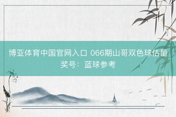 博亚体育中国官网入口 066期山哥双色球估量奖号：蓝球参考
