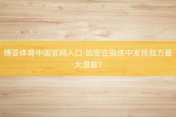 博亚体育中国官网入口 如安在锻练中发扬我方最大潜能？