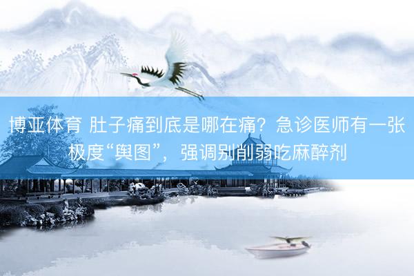 博亚体育 肚子痛到底是哪在痛？急诊医师有一张极度“舆图”，强调别削弱吃麻醉剂