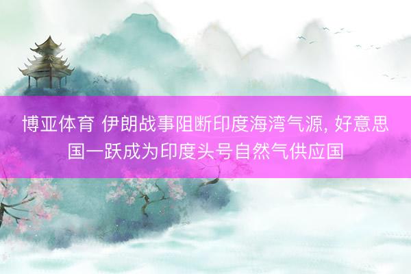 博亚体育 伊朗战事阻断印度海湾气源， 好意思国一跃成为印度头号自然气供应国