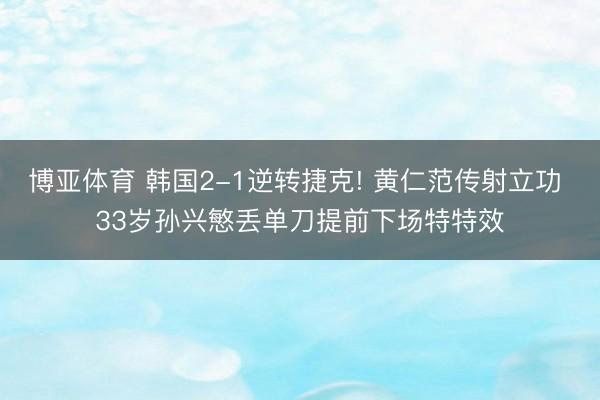 博亚体育 韩国2-1逆转捷克! 黄仁范传射立功 33岁孙兴慜丢单刀提前下场特特效
