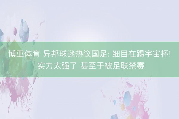 博亚体育 异邦球迷热议国足: 细目在踢宇宙杯! 实力太强了 甚至于被足联禁赛