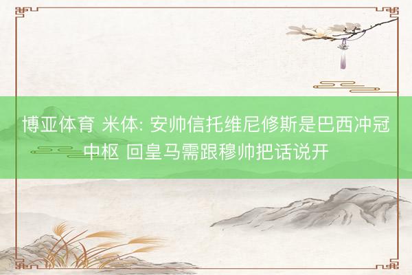 博亚体育 米体: 安帅信托维尼修斯是巴西冲冠中枢 回皇马需跟穆帅把话说开