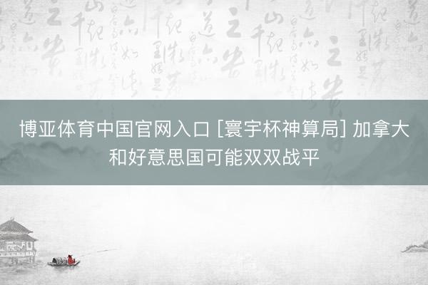 博亚体育中国官网入口 [寰宇杯神算局] 加拿大和好意思国可能双双战平