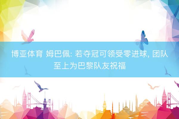 博亚体育 姆巴佩: 若夺冠可领受零进球， 团队至上为巴黎队友祝福