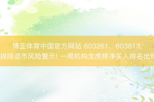 博亚体育中国官方网站 603261、603813, 拔除退市风险警示! 一周机构龙虎榜净买入排名出炉