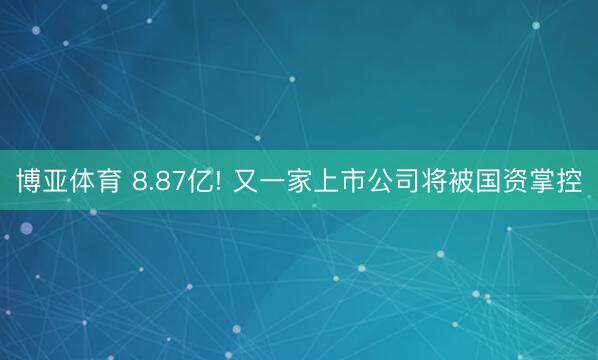 博亚体育 8.87亿! 又一家上市公司将被国资掌控