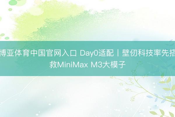 博亚体育中国官网入口 Day0适配丨壁仞科技率先搭救MiniMax M3大模子