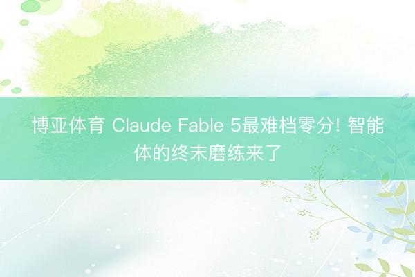 博亚体育 Claude Fable 5最难档零分! 智能体的终末磨练来了