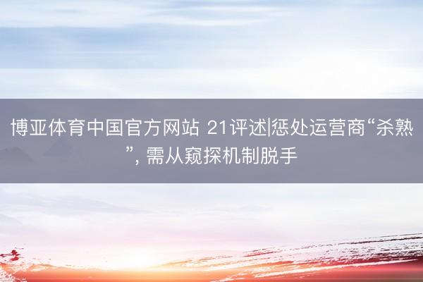 博亚体育中国官方网站 21评述|惩处运营商“杀熟”, 需从窥探机制脱手