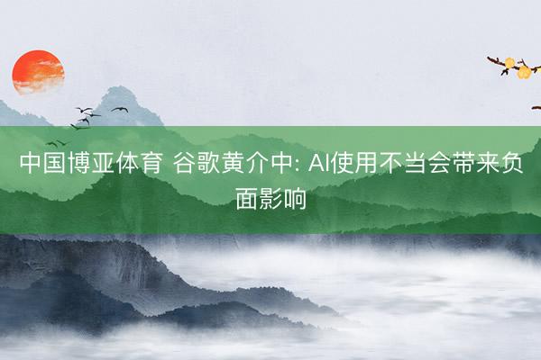 中国博亚体育 谷歌黄介中: AI使用不当会带来负面影响