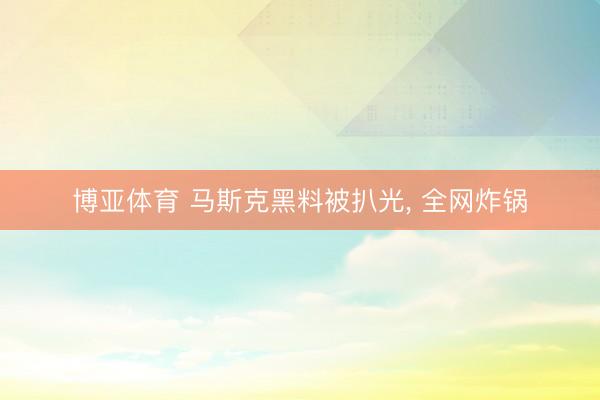 博亚体育 马斯克黑料被扒光， 全网炸锅