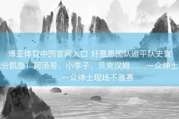 博亚体育中国官网入口 好意思国队追平队史寰球杯最大比分凯旋！阿汤哥、小李子、贝克汉姆……一众绅士现场不雅赛