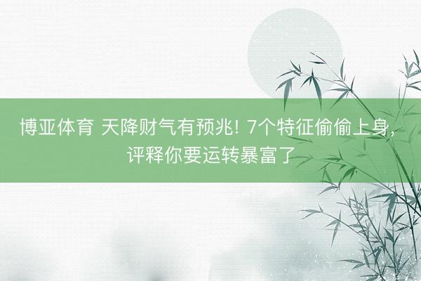博亚体育 天降财气有预兆! 7个特征偷偷上身， 评释你要运转暴富了