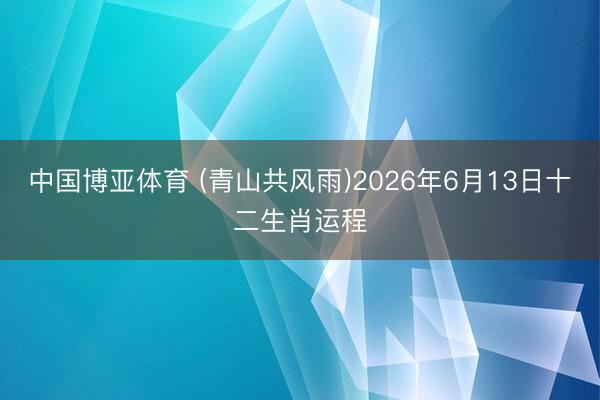 中国博亚体育 (青山共风雨)2026年6月13日十二生肖运程