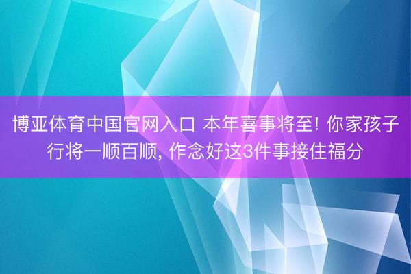 博亚体育中国官网入口 本年喜事将至! 你家孩子行将一顺百顺， 作念好这3件事接住福分