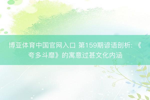 博亚体育中国官网入口 第159期谚语剖析: 《夸多斗靡》的寓意过甚文化内涵