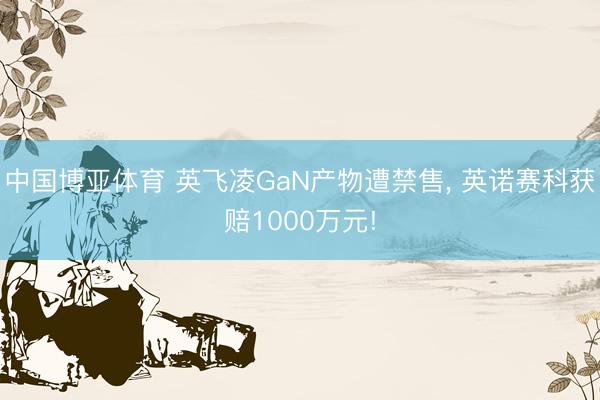 中国博亚体育 英飞凌GaN产物遭禁售， 英诺赛科获赔1000万元!