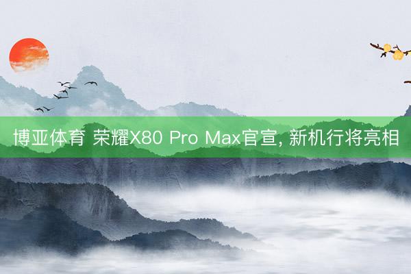 博亚体育 荣耀X80 Pro Max官宣， 新机行将亮相